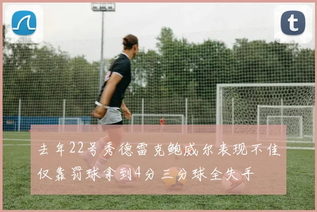 去年22号秀德雷克鲍威尔表现不佳仅靠罚球拿到4分三分球全失手