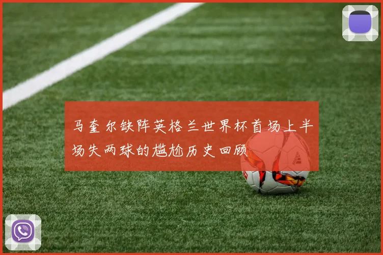 马奎尔缺阵英格兰世界杯首场上半场失两球的尴尬历史回顾