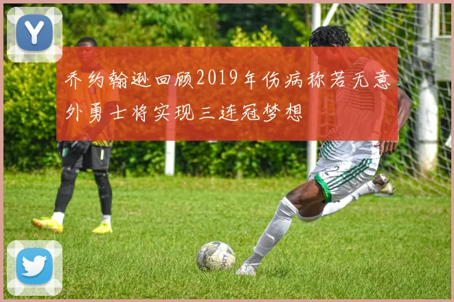 乔约翰逊回顾2019年伤病称若无意外勇士将实现三连冠梦想