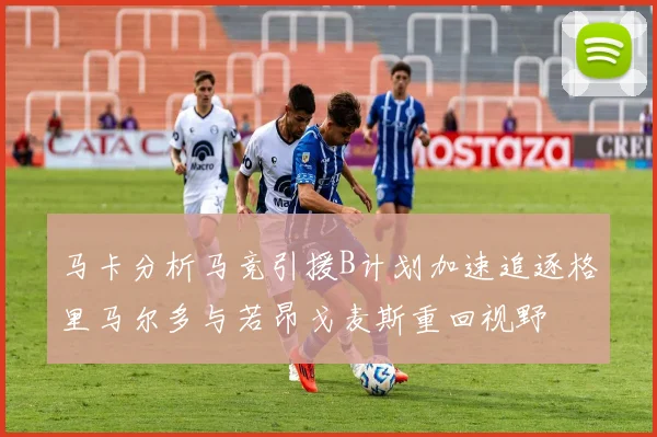 马卡分析马竞引援B计划加速追逐格里马尔多与若昂戈麦斯重回视野