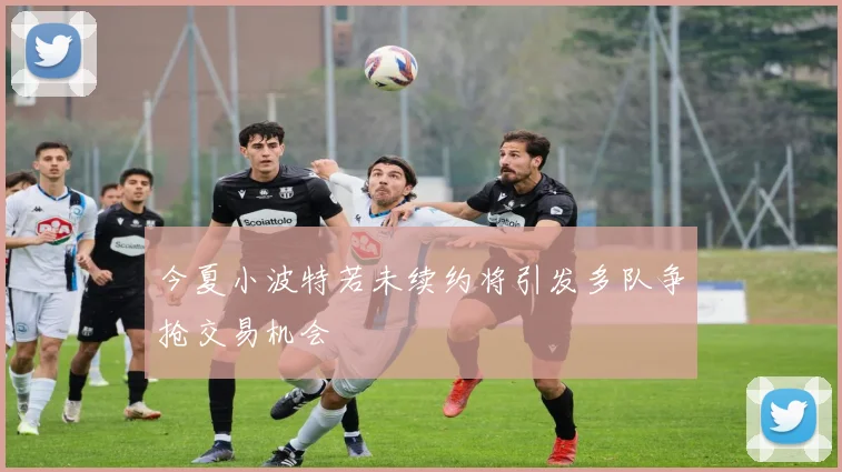 今夏小波特若未续约将引发多队争抢交易机会