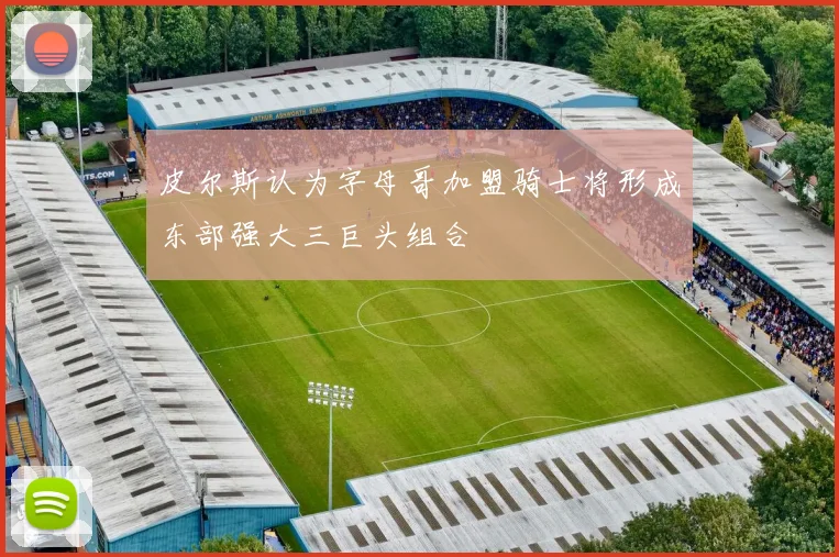 皮尔斯认为字母哥加盟骑士将形成东部强大三巨头组合