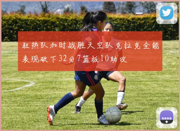 狂热队加时战胜天空队克拉克全能表现砍下32分7篮板10助攻