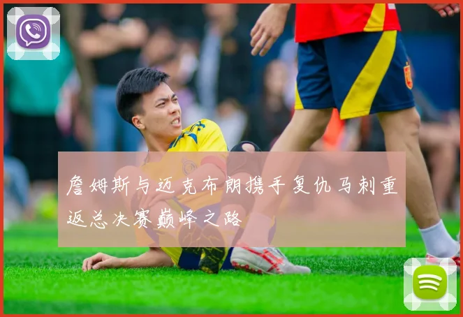 詹姆斯与迈克布朗携手复仇马刺重返总决赛巅峰之路
