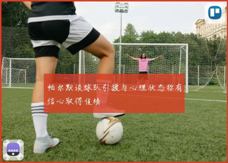 帕尔默谈球队引援与心理状态称有信心取得佳绩