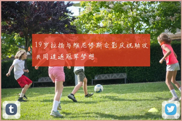 19岁拉扬与维尼修斯合影庆祝助攻共同追逐冠军梦想