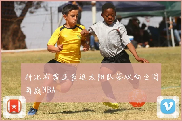科比布雷亚重返太阳队签双向合同再战NBA