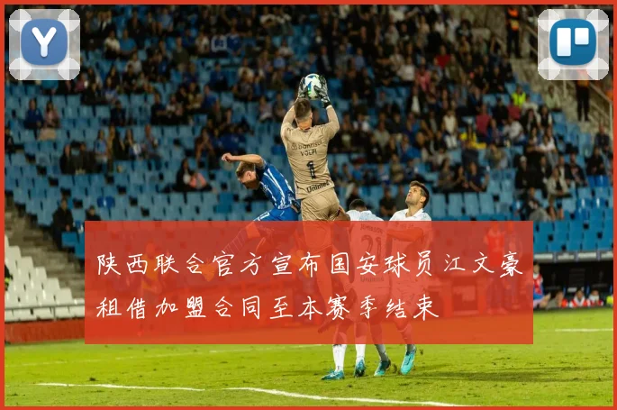陕西联合官方宣布国安球员江文豪租借加盟合同至本赛季结束