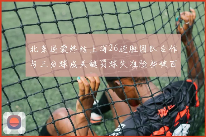 北京逆袭终结上海26连胜团队合作与三分球成关键罚球失准险些破百