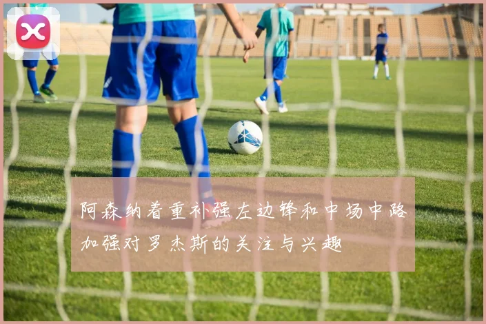 阿森纳着重补强左边锋和中场中路加强对罗杰斯的关注与兴趣
