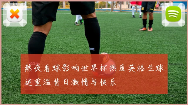 熬夜看球影响世界杯热度英格兰球迷重温昔日激情与快乐