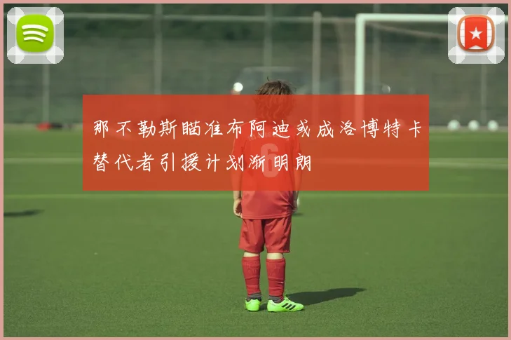 那不勒斯瞄准布阿迪或成洛博特卡替代者引援计划渐明朗