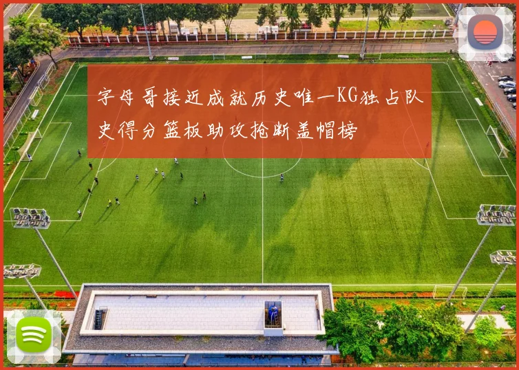 字母哥接近成就历史唯一KG独占队史得分篮板助攻抢断盖帽榜