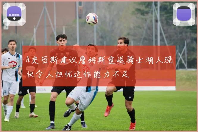 A史密斯建议詹姆斯重返骑士湖人现状令人担忧运作能力不足