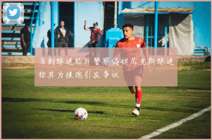 马刺球迷怒斥警察偏袒尼克斯球迷称其为娘炮引发争议