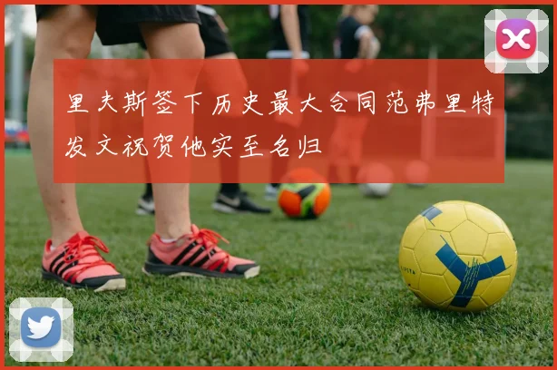 里夫斯签下历史最大合同范弗里特发文祝贺他实至名归