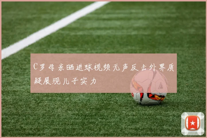C罗母亲晒进球视频无声反击外界质疑展现儿子实力