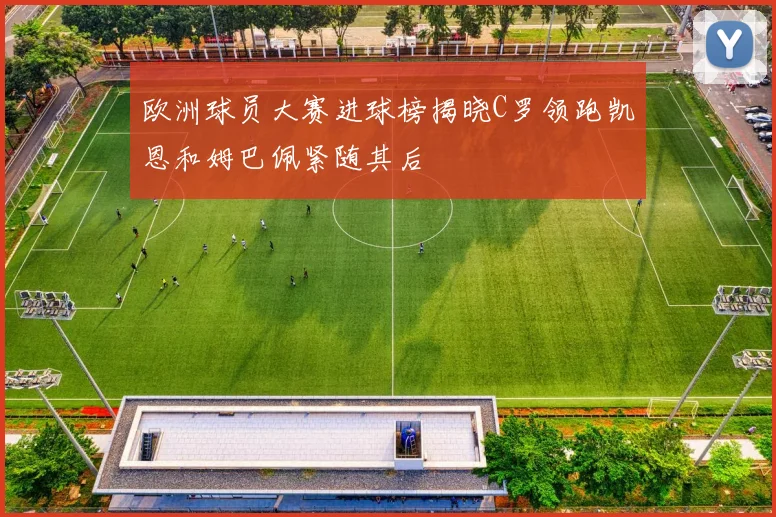 欧洲球员大赛进球榜揭晓C罗领跑凯恩和姆巴佩紧随其后