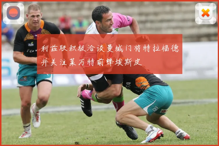 利兹联积极洽谈曼城门将特拉福德并关注莱万特前锋埃斯皮