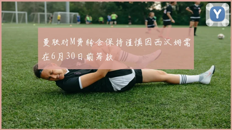 曼联对M费转会保持谨慎因西汉姆需在6月30日前筹款